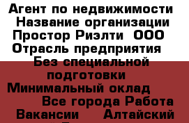 Агент по недвижимости › Название организации ­ Простор-Риэлти, ООО › Отрасль предприятия ­ Без специальной подготовки › Минимальный оклад ­ 150 000 - Все города Работа » Вакансии   . Алтайский край,Белокуриха г.